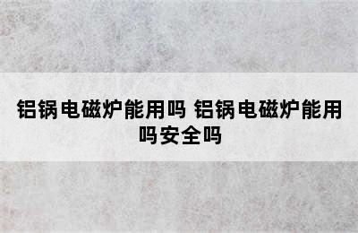 铝锅电磁炉能用吗 铝锅电磁炉能用吗安全吗